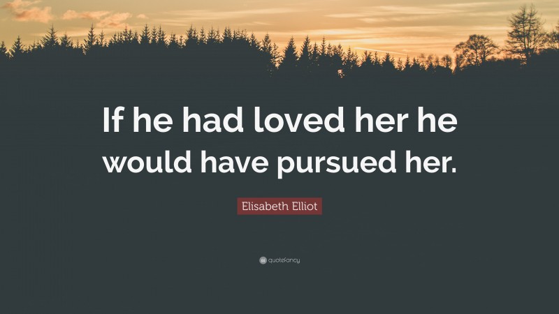 Elisabeth Elliot Quote: “If he had loved her he would have pursued her.”