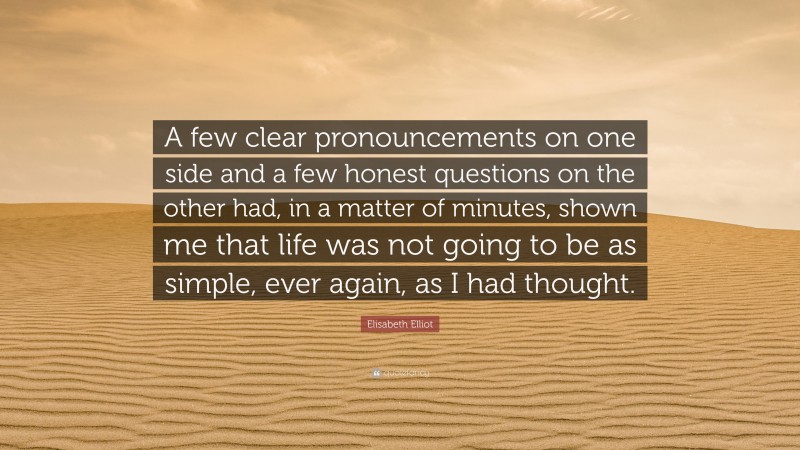 Elisabeth Elliot Quote: “A few clear pronouncements on one side and a few honest questions on the other had, in a matter of minutes, shown me that life was not going to be as simple, ever again, as I had thought.”