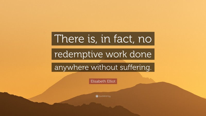 Elisabeth Elliot Quote: “There is, in fact, no redemptive work done anywhere without suffering.”
