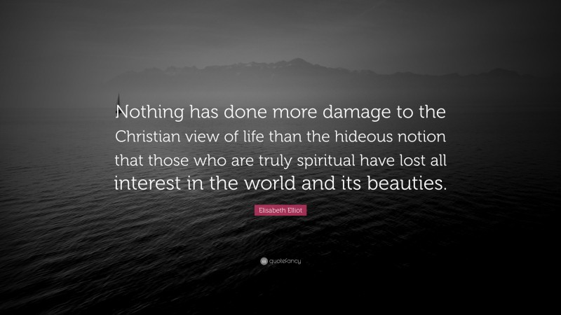 Elisabeth Elliot Quote: “Nothing has done more damage to the Christian view of life than the hideous notion that those who are truly spiritual have lost all interest in the world and its beauties.”