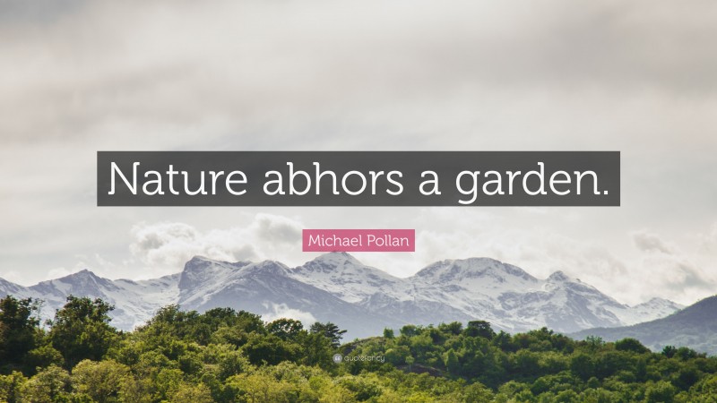 Michael Pollan Quote: “Nature abhors a garden.”