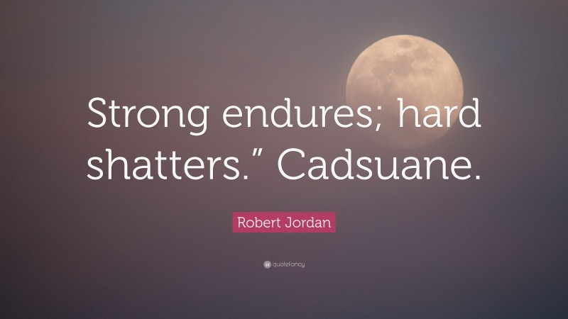 Robert Jordan Quote: “Strong endures; hard shatters.” Cadsuane.”