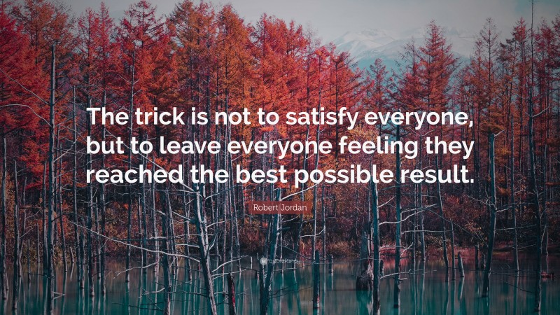 Robert Jordan Quote: “The trick is not to satisfy everyone, but to leave everyone feeling they reached the best possible result.”