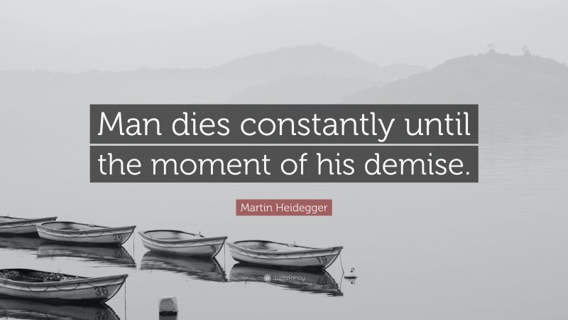 Martin Heidegger Quote: “Man dies constantly until the moment of his demise.”