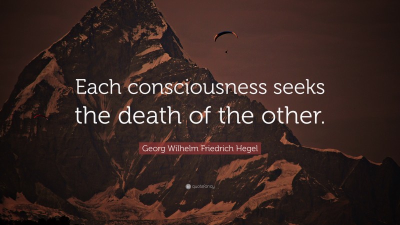 Georg Wilhelm Friedrich Hegel Quote: “Each consciousness seeks the death of the other.”