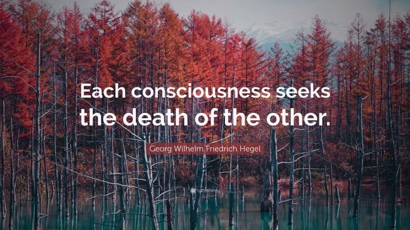 Georg Wilhelm Friedrich Hegel Quote: “Each consciousness seeks the death of the other.”