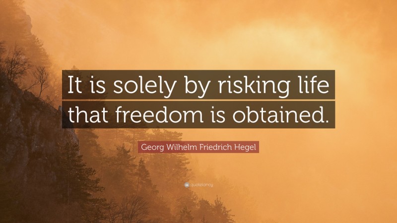 Georg Wilhelm Friedrich Hegel Quote: “It is solely by risking life that freedom is obtained.”