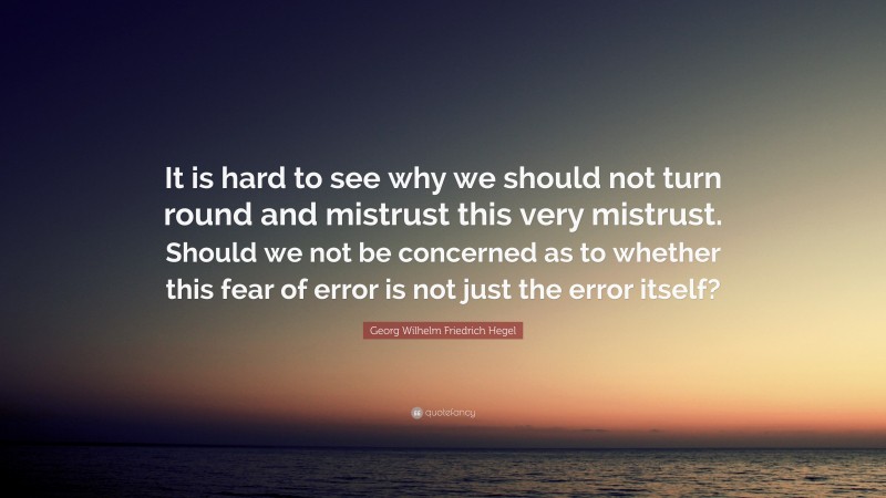 Georg Wilhelm Friedrich Hegel Quote: “It is hard to see why we should not turn round and mistrust this very mistrust. Should we not be concerned as to whether this fear of error is not just the error itself?”