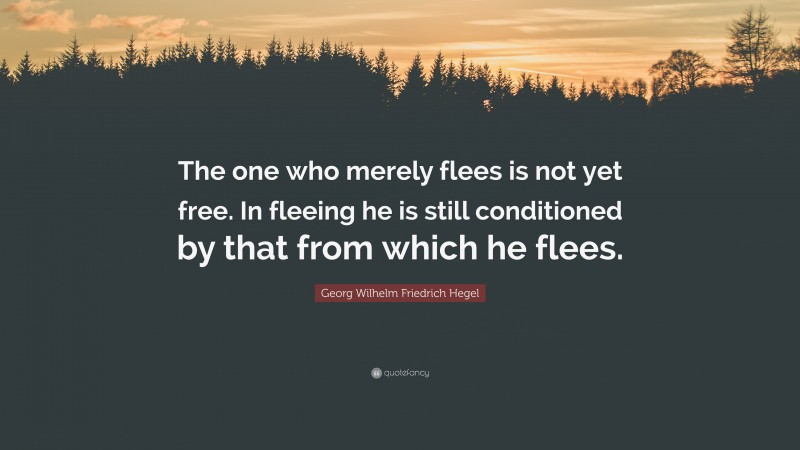 Georg Wilhelm Friedrich Hegel Quote: “The one who merely flees is not yet free. In fleeing he is still conditioned by that from which he flees.”
