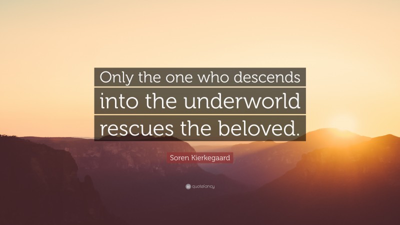 Soren Kierkegaard Quote: “Only the one who descends into the underworld rescues the beloved.”