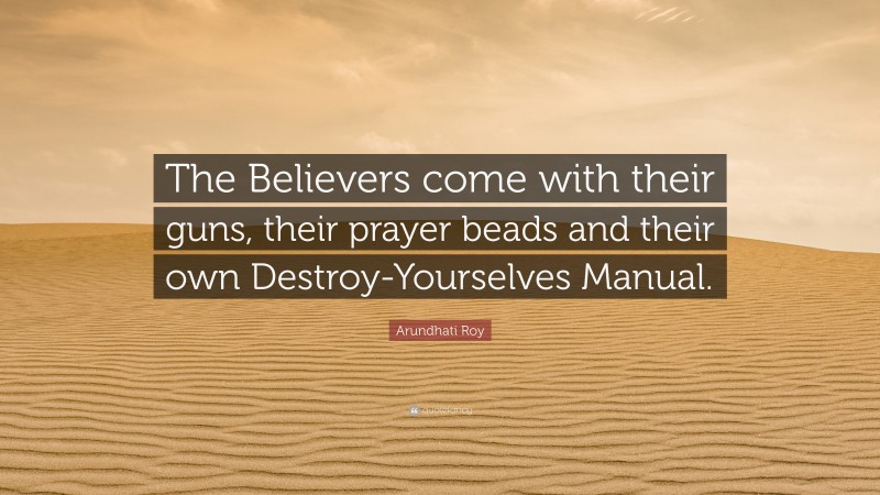 Arundhati Roy Quote: “The Believers come with their guns, their prayer beads and their own Destroy-Yourselves Manual.”