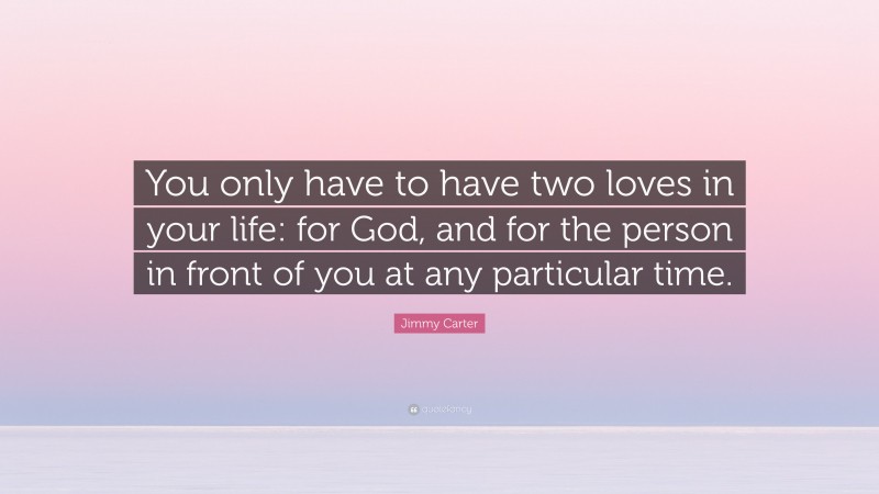 Jimmy Carter Quote: “You only have to have two loves in your life: for God, and for the person in front of you at any particular time.”