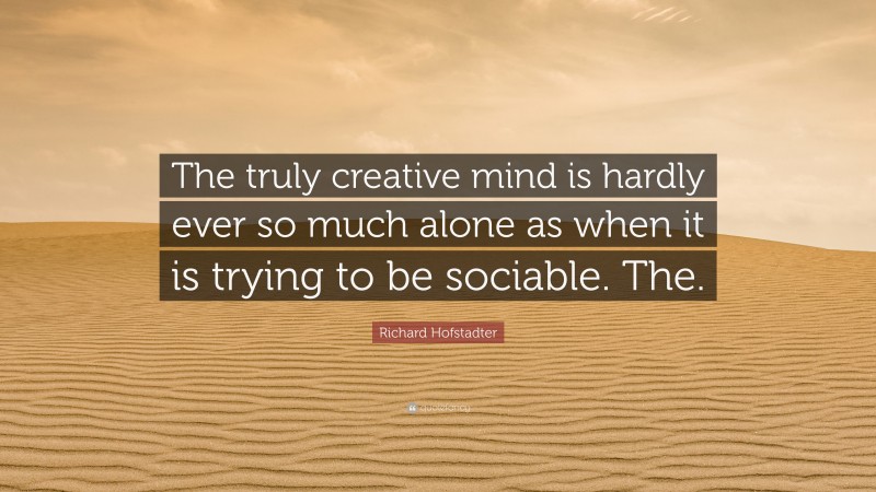 Richard Hofstadter Quote: “The truly creative mind is hardly ever so much alone as when it is trying to be sociable. The.”