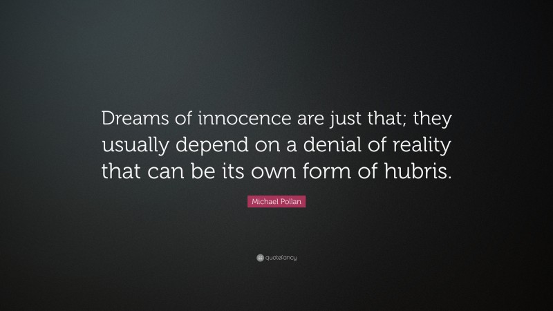 Michael Pollan Quote: “Dreams of innocence are just that; they usually depend on a denial of reality that can be its own form of hubris.”