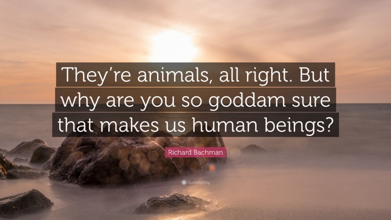 Richard Bachman Quote: “They’re animals, all right. But why are you so goddam sure that makes us human beings?”