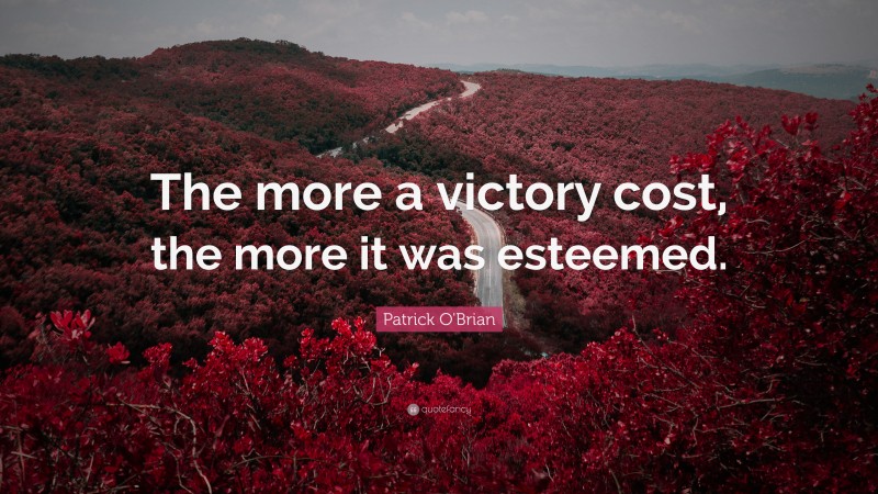 Patrick O'Brian Quote: “The more a victory cost, the more it was esteemed.”