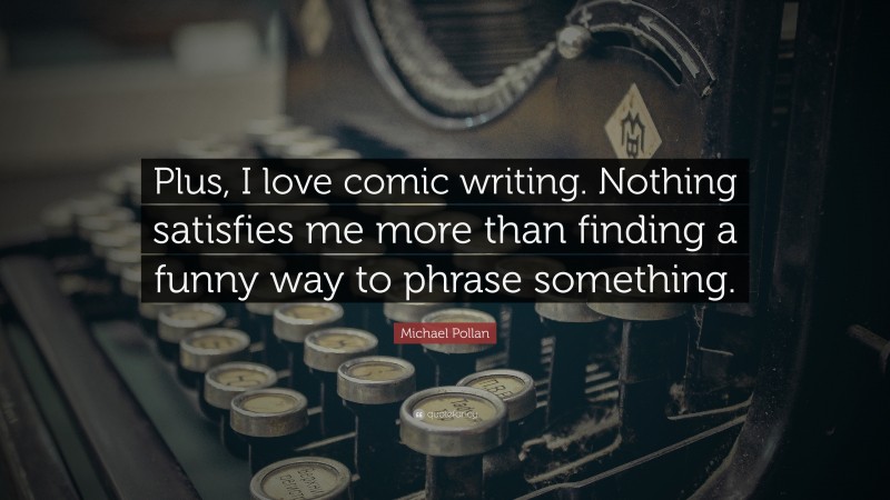Michael Pollan Quote: “Plus, I love comic writing. Nothing satisfies me more than finding a funny way to phrase something.”