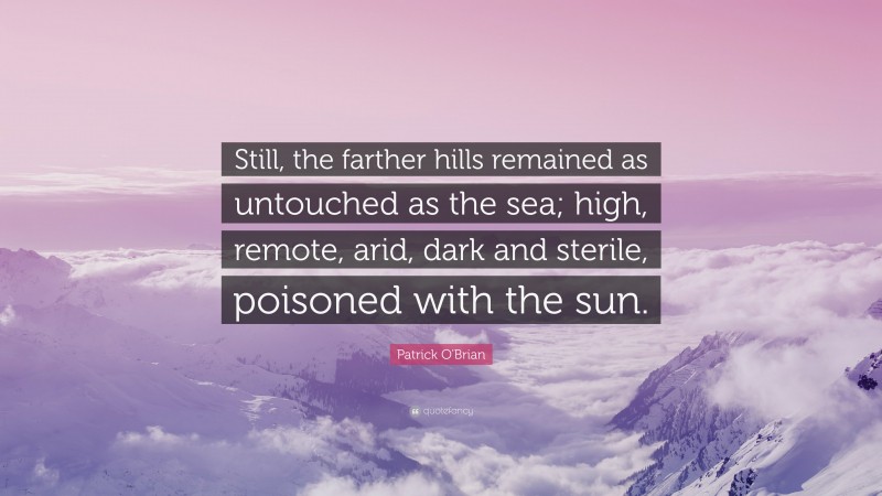 Patrick O'Brian Quote: “Still, the farther hills remained as untouched as the sea; high, remote, arid, dark and sterile, poisoned with the sun.”