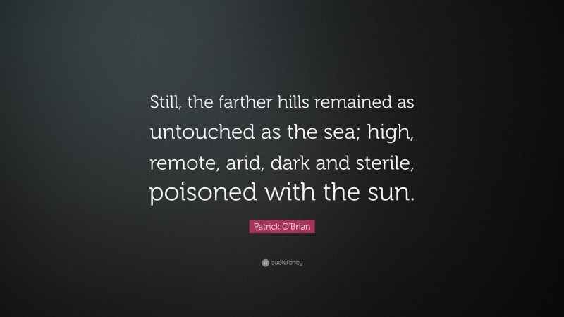 Patrick O'Brian Quote: “Still, the farther hills remained as untouched as the sea; high, remote, arid, dark and sterile, poisoned with the sun.”