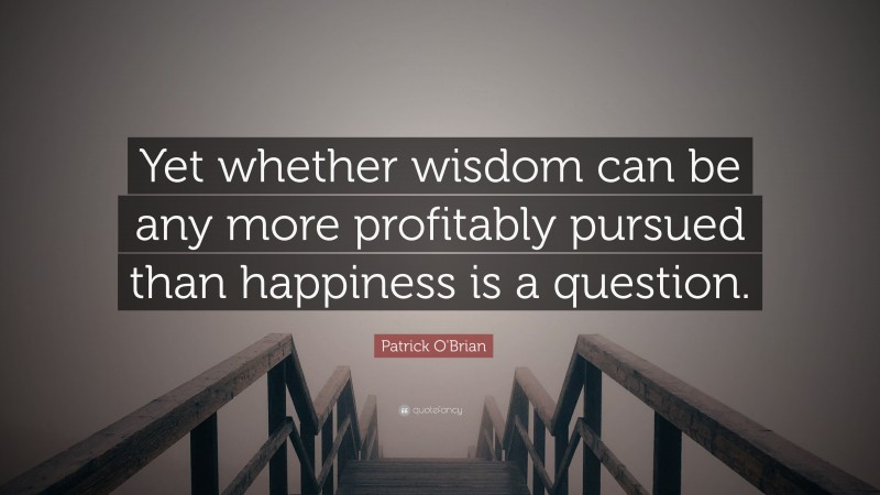 Patrick O'Brian Quote: “Yet whether wisdom can be any more profitably pursued than happiness is a question.”