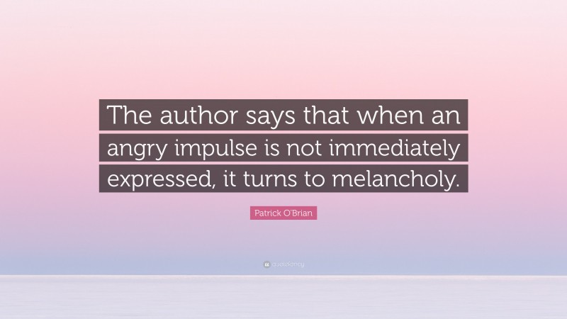 Patrick O'Brian Quote: “The author says that when an angry impulse is not immediately expressed, it turns to melancholy.”