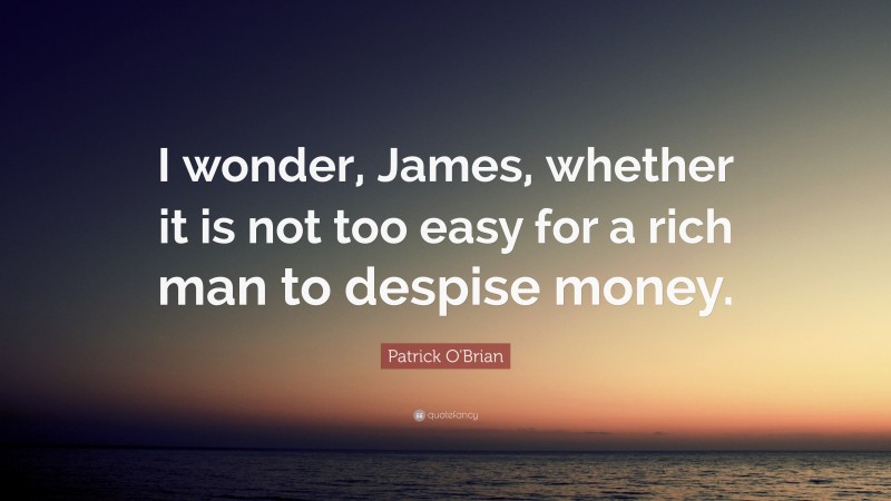 Patrick O'Brian Quote: “I wonder, James, whether it is not too easy for a rich man to despise money.”