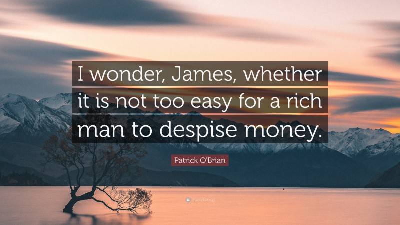 Patrick O'Brian Quote: “I wonder, James, whether it is not too easy for a rich man to despise money.”