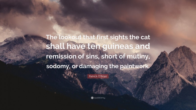 Patrick O'Brian Quote: “The lookout that first sights the cat shall have ten guineas and remission of sins, short of mutiny, sodomy, or damaging the paintwork.”