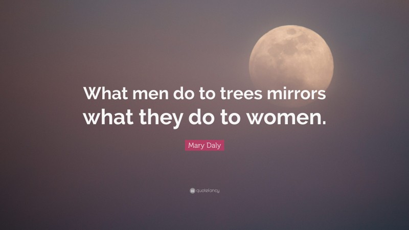 Mary Daly Quote: “What men do to trees mirrors what they do to women.”