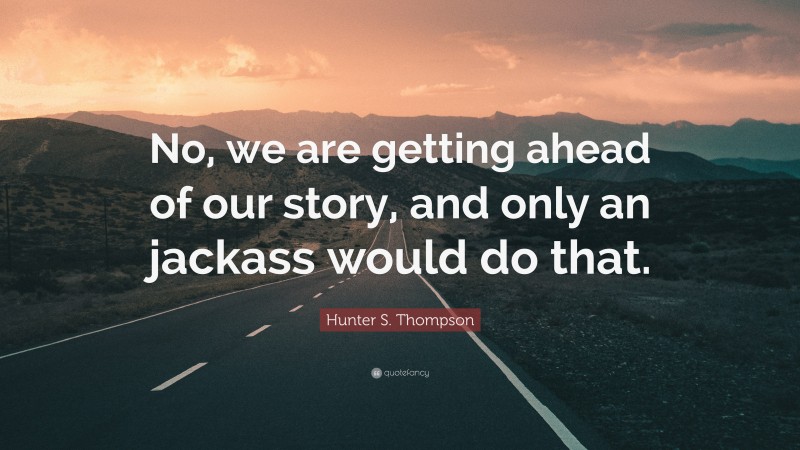 Hunter S. Thompson Quote: “No, we are getting ahead of our story, and only an jackass would do that.”