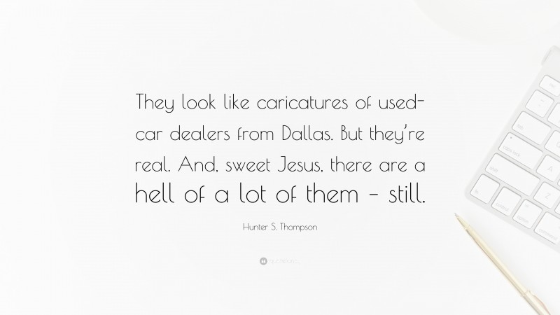 Hunter S. Thompson Quote: “They look like caricatures of used-car dealers from Dallas. But they’re real. And, sweet Jesus, there are a hell of a lot of them – still.”
