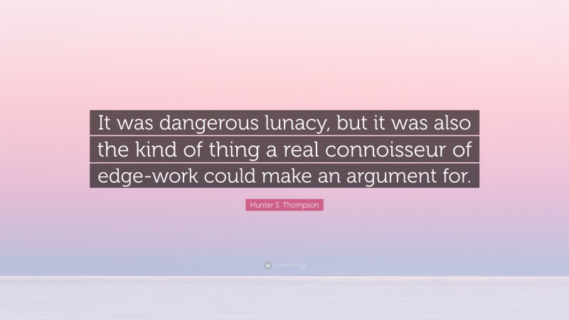 Hunter S. Thompson Quote: “It was dangerous lunacy, but it was also the kind of thing a real connoisseur of edge-work could make an argument for.”