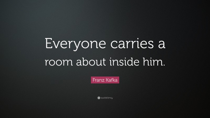 Franz Kafka Quote: “Everyone carries a room about inside him.”