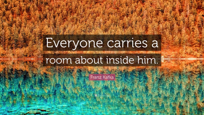 Franz Kafka Quote: “Everyone carries a room about inside him.”