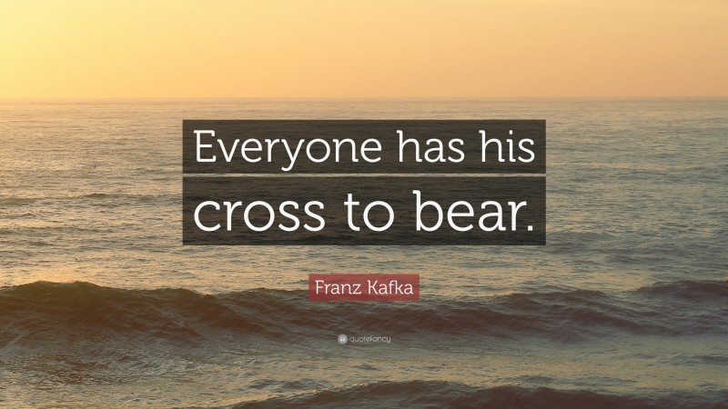 Franz Kafka Quote: “Everyone has his cross to bear.”