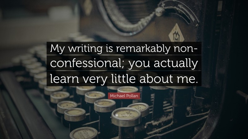 Michael Pollan Quote: “My writing is remarkably non-confessional; you actually learn very little about me.”