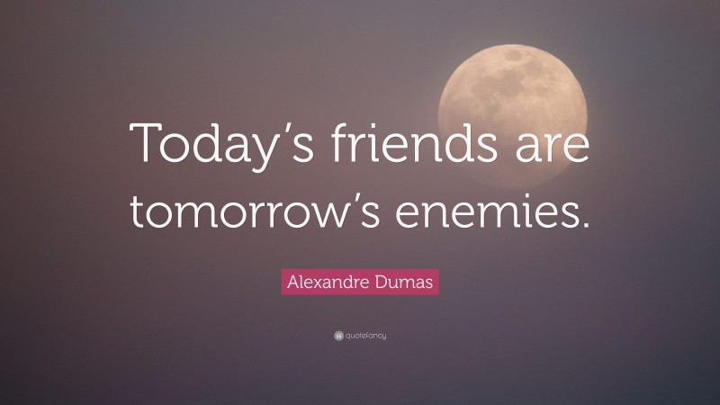 Alexandre Dumas Quote: “Today’s friends are tomorrow’s enemies.”