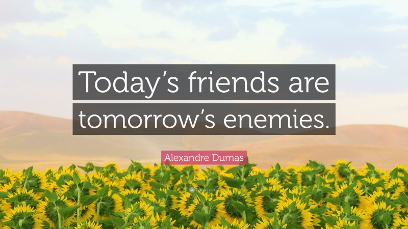 Alexandre Dumas Quote: “Today’s friends are tomorrow’s enemies.”