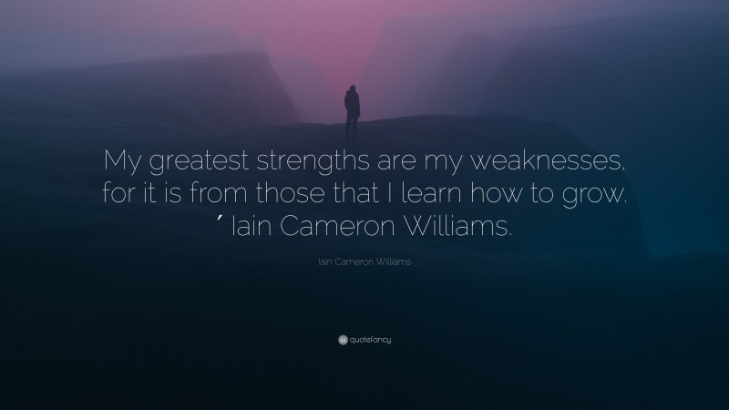 Iain Cameron Williams Quote: “My greatest strengths are my weaknesses, for it is from those that I learn how to grow.′ Iain Cameron Williams.”