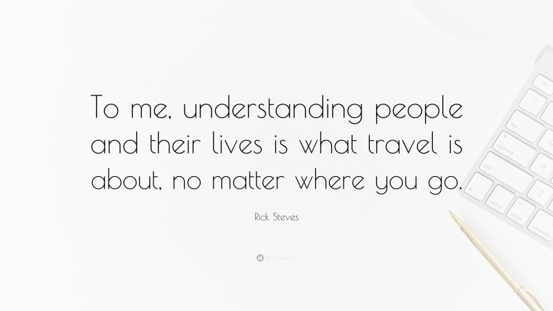 Rick Steves Quote: “To me, understanding people and their lives is what travel is about, no matter where you go.”