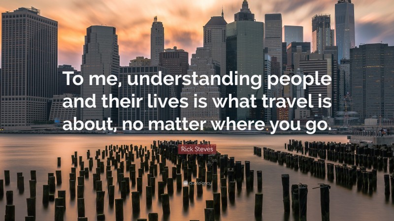 Rick Steves Quote: “To me, understanding people and their lives is what travel is about, no matter where you go.”