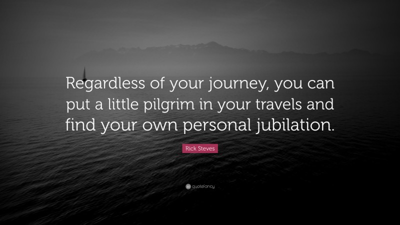 Rick Steves Quote: “Regardless of your journey, you can put a little pilgrim in your travels and find your own personal jubilation.”