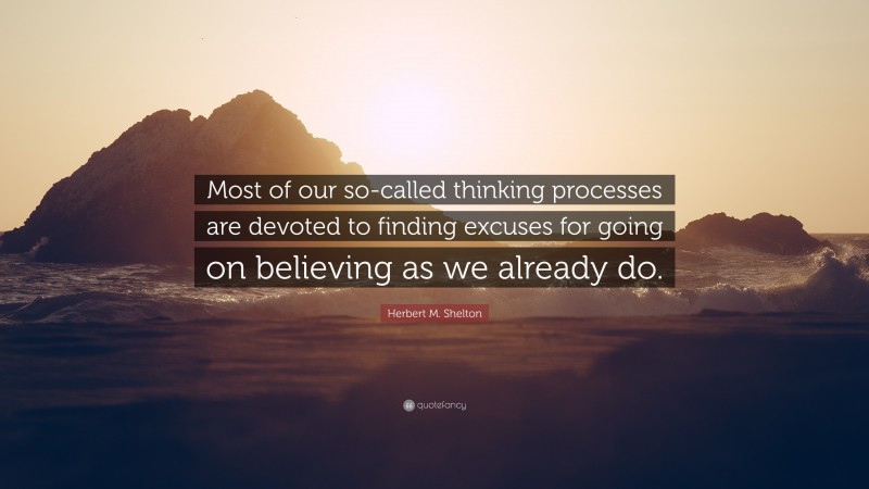 Herbert M. Shelton Quote: “Most of our so-called thinking processes are devoted to finding excuses for going on believing as we already do.”