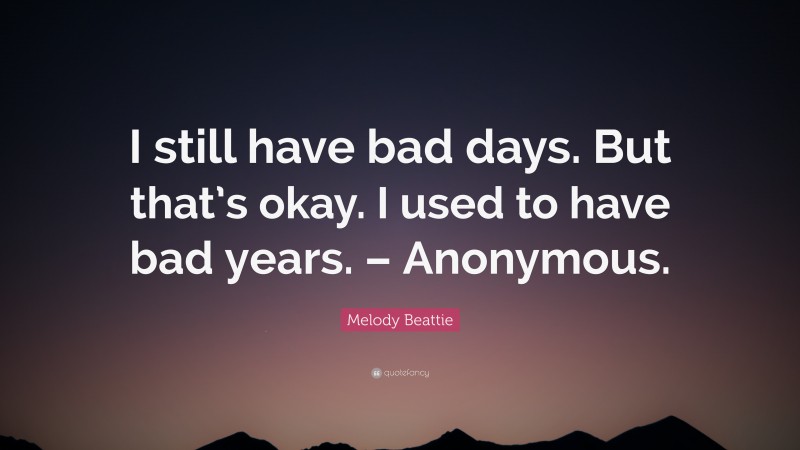 Melody Beattie Quote: “I still have bad days. But that’s okay. I used to have bad years. – Anonymous.”