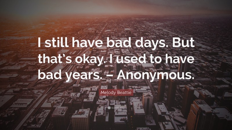 Melody Beattie Quote: “I still have bad days. But that’s okay. I used to have bad years. – Anonymous.”