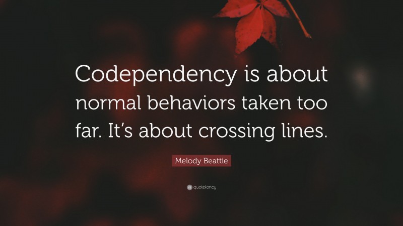 Melody Beattie Quote: “Codependency is about normal behaviors taken too far. It’s about crossing lines.”