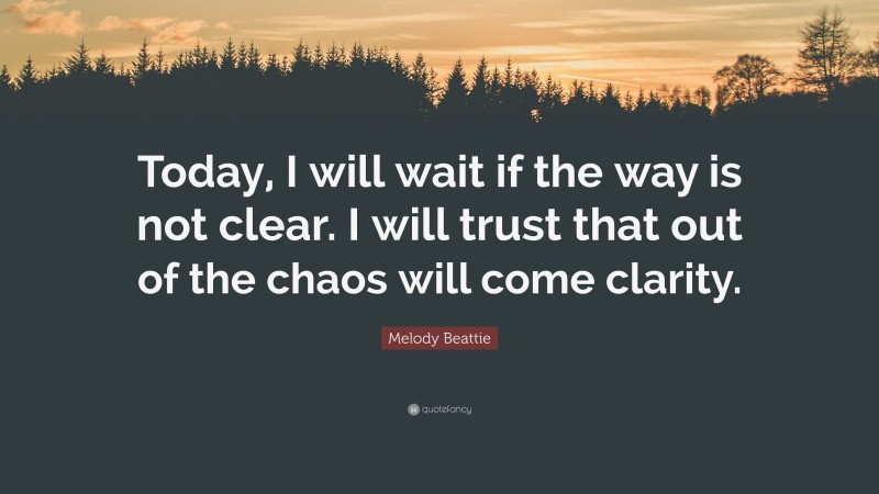 Melody Beattie Quote: “Today, I will wait if the way is not clear. I will trust that out of the chaos will come clarity.”