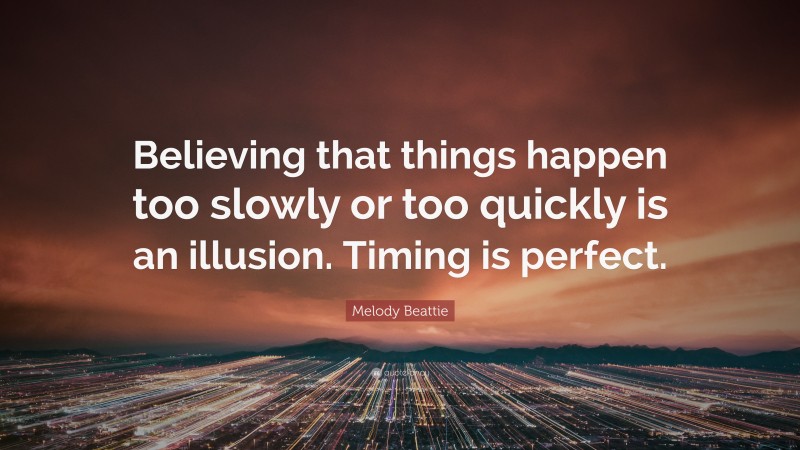 Melody Beattie Quote: “Believing that things happen too slowly or too quickly is an illusion. Timing is perfect.”