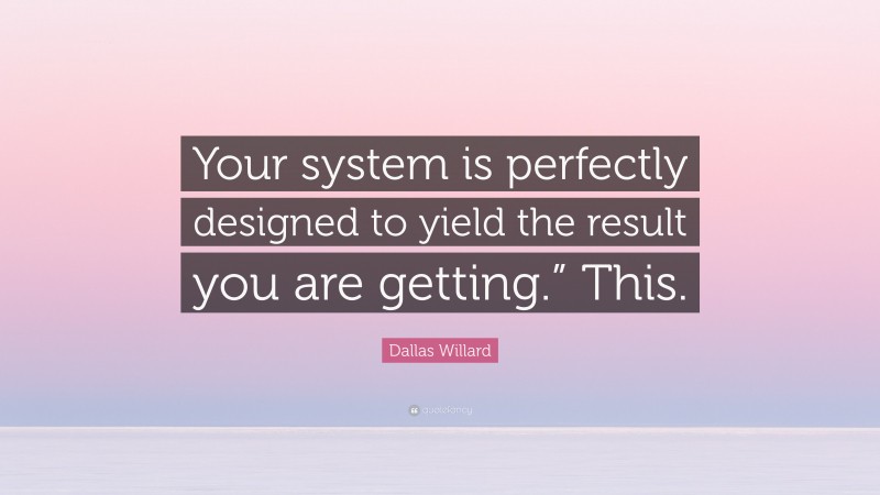 Dallas Willard Quote: “Your system is perfectly designed to yield the result you are getting.” This.”