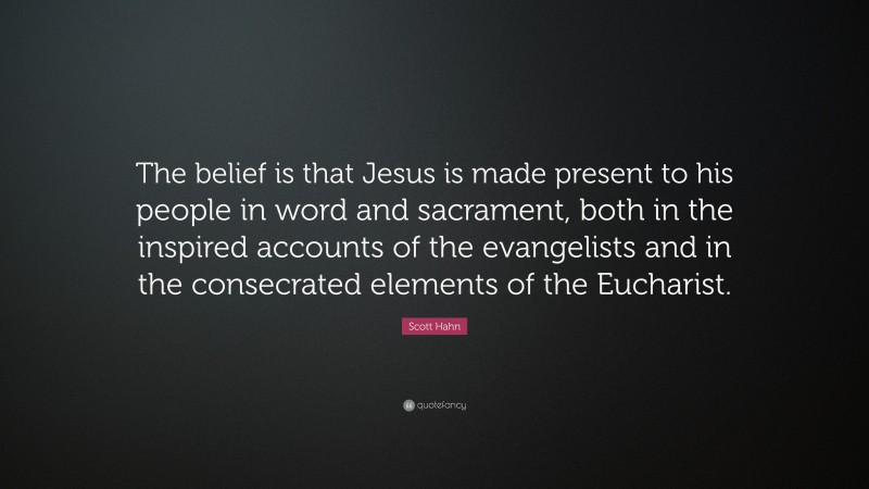 Scott Hahn Quote: “The belief is that Jesus is made present to his people in word and sacrament, both in the inspired accounts of the evangelists and in the consecrated elements of the Eucharist.”
